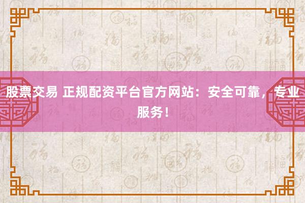 股票交易 正规配资平台官方网站：安全可靠，专业服务！