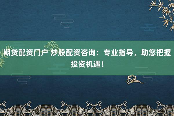 期货配资门户 炒股配资咨询：专业指导，助您把握投资机遇！
