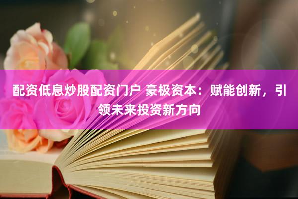 配资低息炒股配资门户 豪极资本：赋能创新，引领未来投资新方向