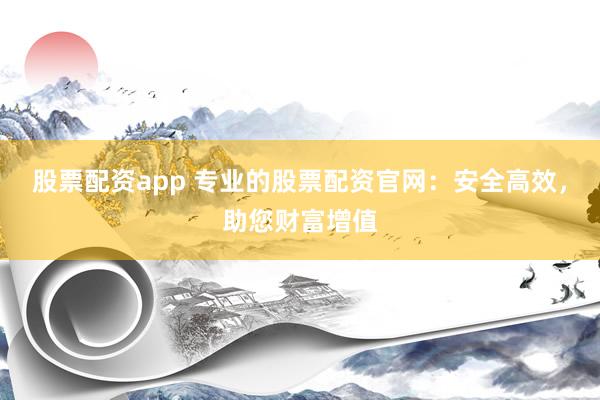 股票配资app 专业的股票配资官网：安全高效，助您财富增值