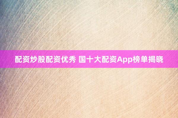 配资炒股配资优秀 国十大配资App榜单揭晓