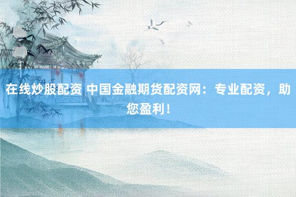 在线炒股配资 中国金融期货配资网：专业配资，助您盈利！