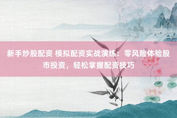 新手炒股配资 模拟配资实战演练：零风险体验股市投资，轻松掌握配资技巧