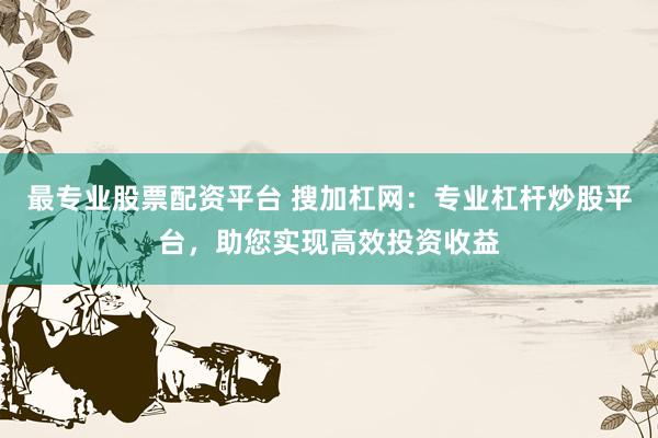 最专业股票配资平台 搜加杠网：专业杠杆炒股平台，助您实现高效投资收益