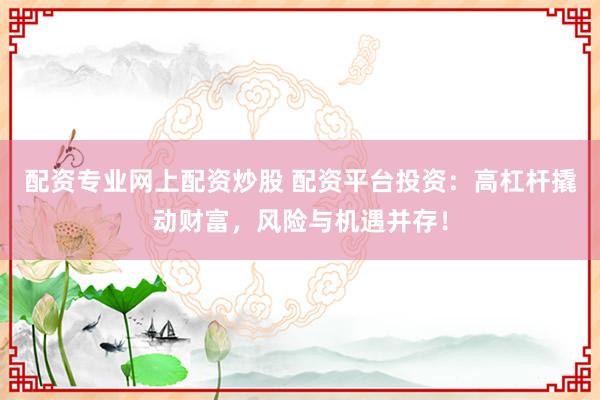 配资专业网上配资炒股 配资平台投资：高杠杆撬动财富，风险与机遇并存！