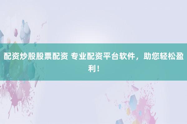 配资炒股股票配资 专业配资平台软件，助您轻松盈利！