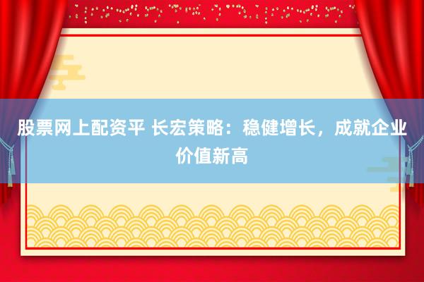 股票网上配资平 长宏策略：稳健增长，成就企业价值新高