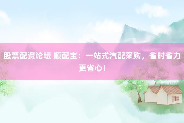 股票配资论坛 顺配宝：一站式汽配采购，省时省力更省心！