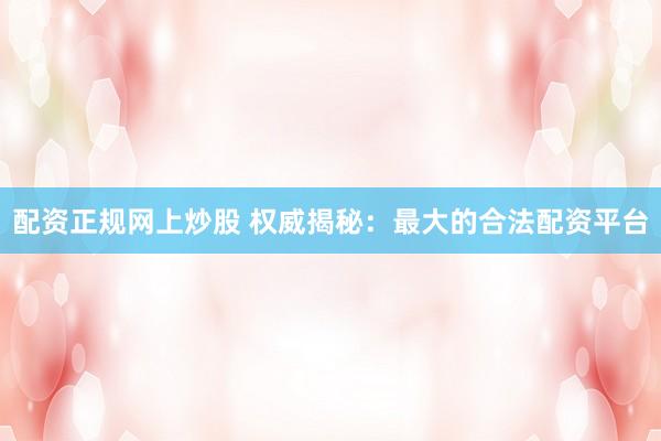 配资正规网上炒股 权威揭秘：最大的合法配资平台