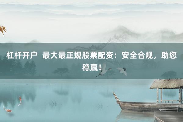 杠杆开户  最大最正规股票配资：安全合规，助您稳赢！