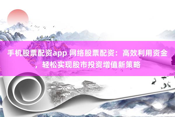手机股票配资app 网络股票配资：高效利用资金，轻松实现股市投资增值新策略