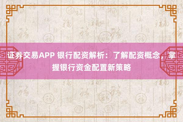 证券交易APP 银行配资解析：了解配资概念，掌握银行资金配置新策略