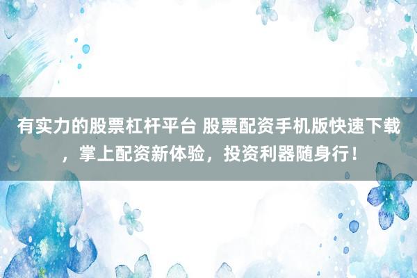 有实力的股票杠杆平台 股票配资手机版快速下载，掌上配资新体验，投资利器随身行！