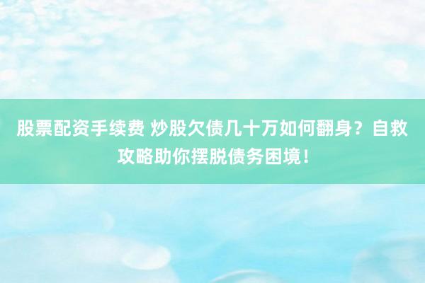 股票配资手续费 炒股欠债几十万如何翻身？自救攻略助你摆脱债务困境！