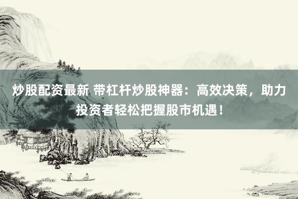 炒股配资最新 带杠杆炒股神器：高效决策，助力投资者轻松把握股市机遇！
