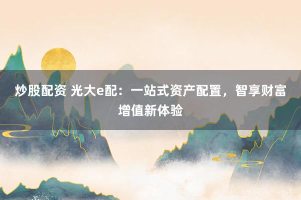 炒股配资 光大e配:一站式资产配置,智享财富增值新体验