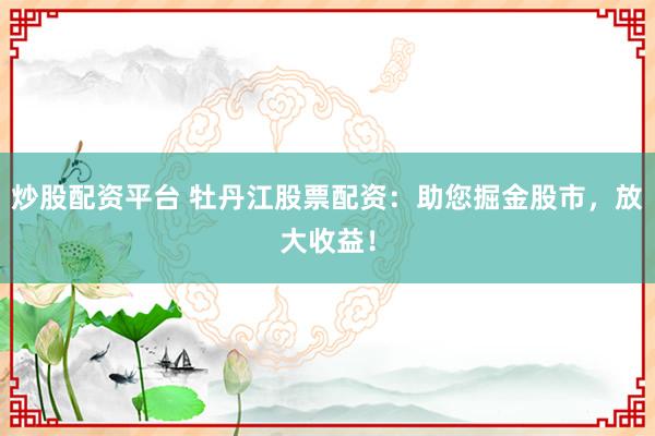 炒股配资平台 牡丹江股票配资：助您掘金股市，放大收益！