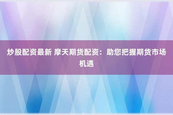 炒股配资最新 摩天期货配资：助您把握期货市场机遇