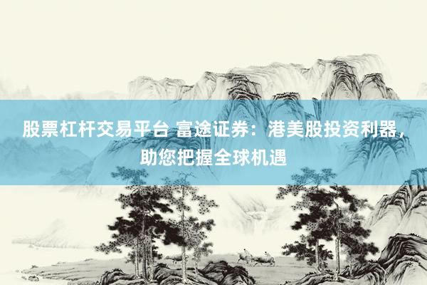 股票杠杆交易平台 富途证券：港美股投资利器，助您把握全球机遇