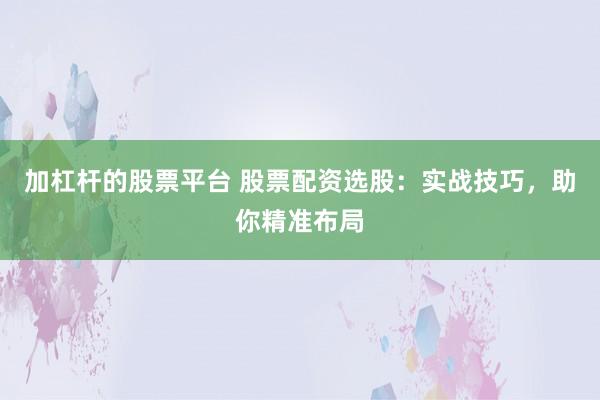 加杠杆的股票平台 股票配资选股：实战技巧，助你精准布局