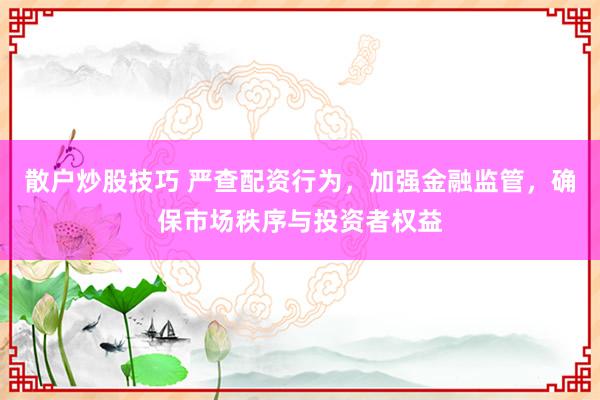 散户炒股技巧 严查配资行为，加强金融监管，确保市场秩序与投资者权益