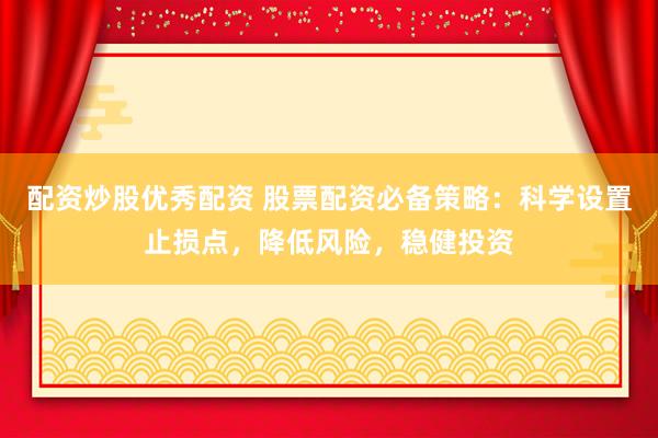 配资炒股优秀配资 股票配资必备策略：科学设置止损点，降低风险，稳健投资