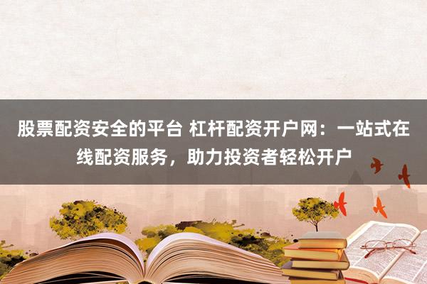 股票配资安全的平台 杠杆配资开户网：一站式在线配资服务，助力投资者轻松开户