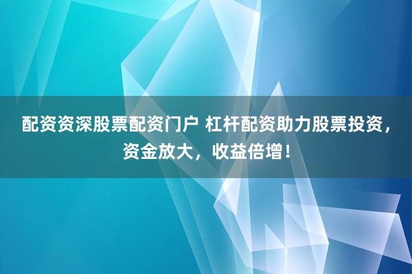配资资深股票配资门户 杠杆配资助力股票投资，资金放大，收益倍增！