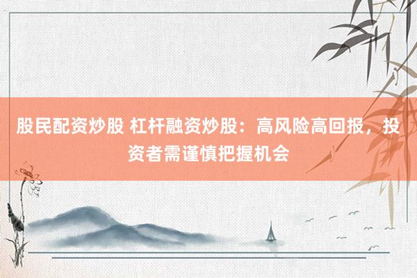 股民配资炒股 杠杆融资炒股：高风险高回报，投资者需谨慎把握机会