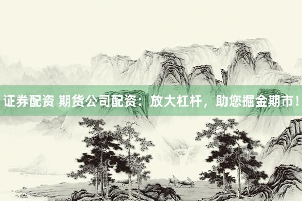 证券配资 期货公司配资：放大杠杆，助您掘金期市！