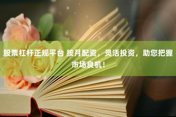 股票杠杆正规平台 按月配资，灵活投资，助您把握市场良机！