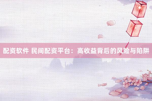 配资软件 民间配资平台：高收益背后的风险与陷阱