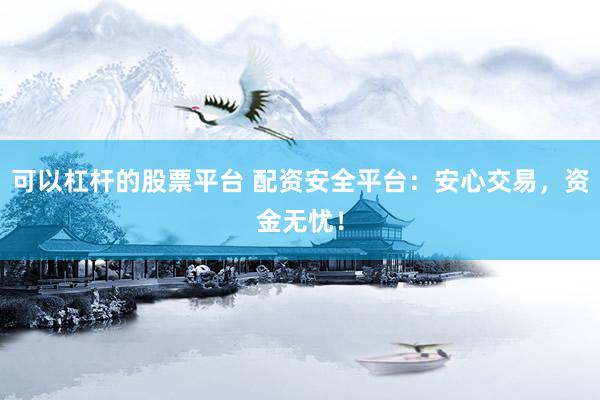 可以杠杆的股票平台 配资安全平台：安心交易，资金无忧！