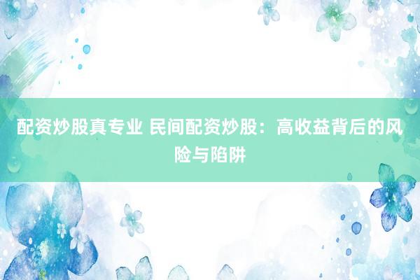 配资炒股真专业 民间配资炒股：高收益背后的风险与陷阱