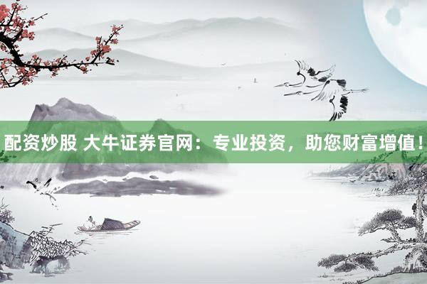 配资炒股 大牛证券官网：专业投资，助您财富增值！