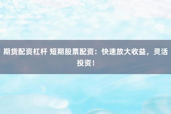 期货配资杠杆 短期股票配资：快速放大收益，灵活投资！