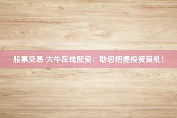 股票交易 大牛在线配资：助您把握投资良机！