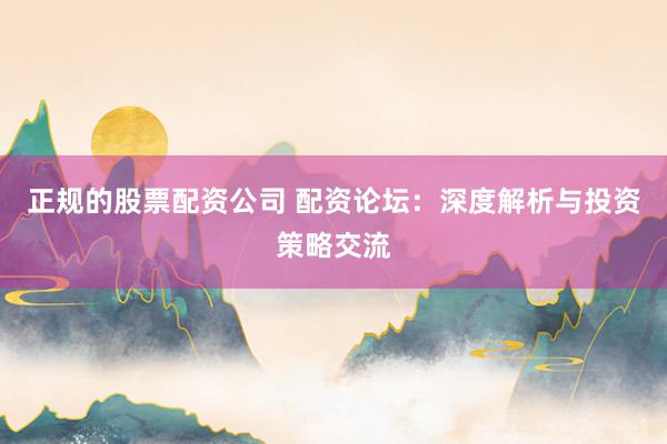 正规的股票配资公司 配资论坛：深度解析与投资策略交流