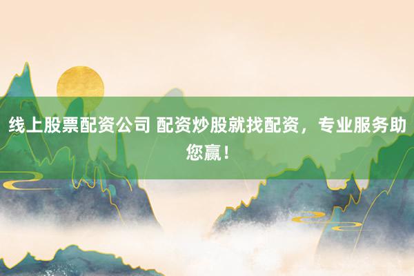 线上股票配资公司 配资炒股就找配资，专业服务助您赢！