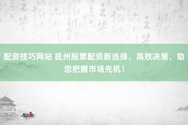 配资技巧网站 抚州股票配资新选择，高效决策，助您把握市场先机！