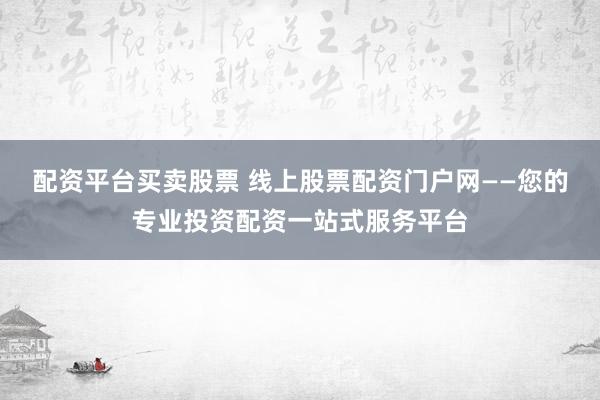 配资平台买卖股票 线上股票配资门户网——您的专业投资配资一站式服务平台