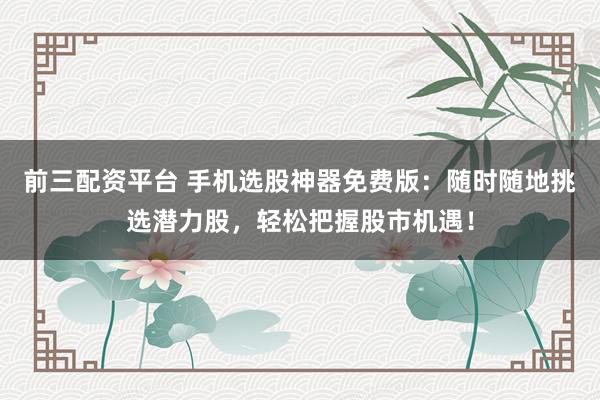 前三配资平台 手机选股神器免费版：随时随地挑选潜力股，轻松把握股市机遇！
