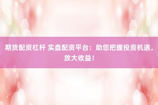 期货配资杠杆 实盘配资平台：助您把握投资机遇，放大收益！