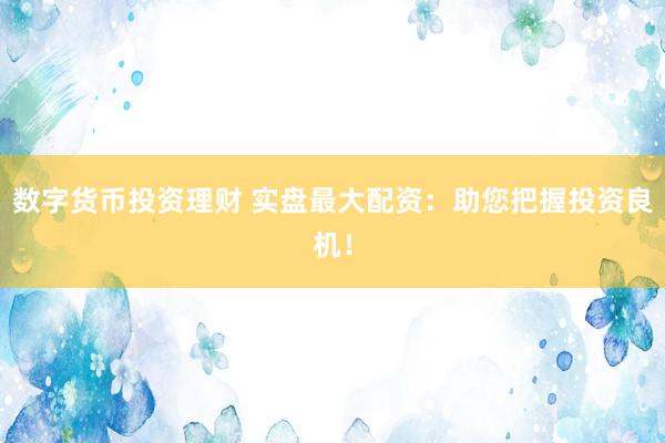 数字货币投资理财 实盘最大配资：助您把握投资良机！