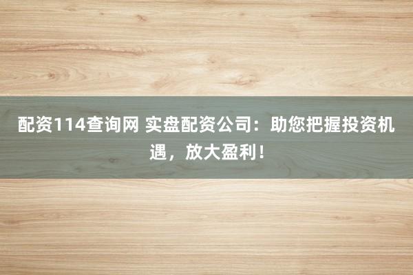配资114查询网 实盘配资公司：助您把握投资机遇，放大盈利！