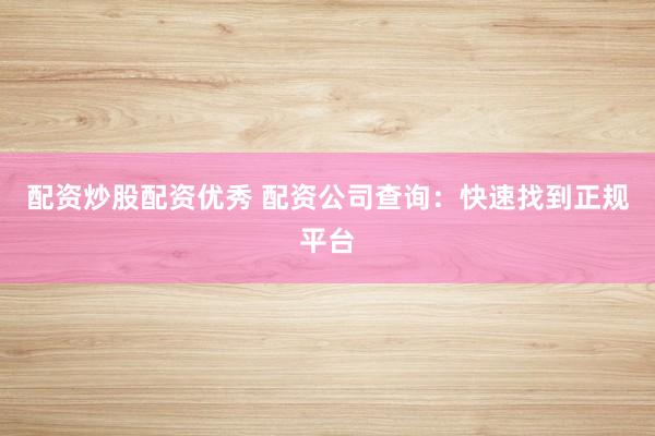 配资炒股配资优秀 配资公司查询：快速找到正规平台
