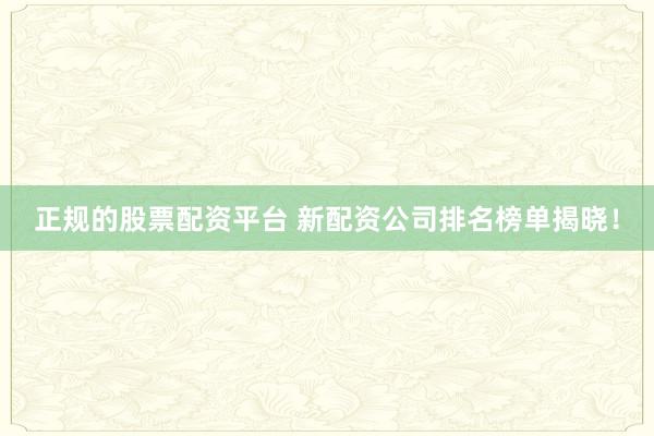 正规的股票配资平台 新配资公司排名榜单揭晓！