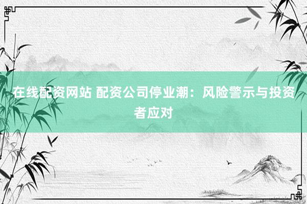 在线配资网站 配资公司停业潮：风险警示与投资者应对