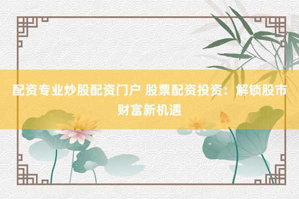 配资专业炒股配资门户 股票配资投资：解锁股市财富新机遇
