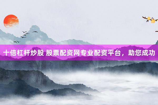 十倍杠杆炒股 股票配资网专业配资平台，助您成功